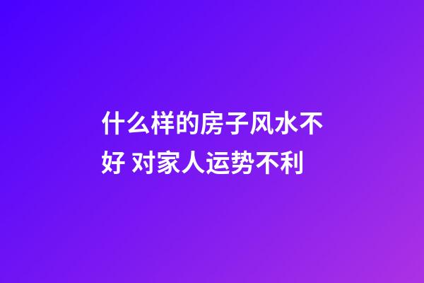 什么样的房子风水不好 对家人运势不利